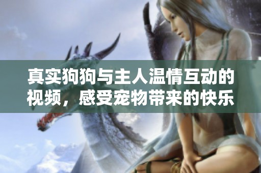 真實狗狗與主人溫情互動的視頻，感受寵物帶來的快樂瞬間
