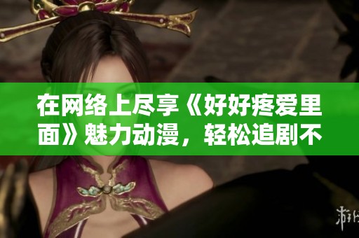 在網(wǎng)絡(luò)上盡享《好好疼愛里面》魅力動(dòng)漫，輕松追劇不再愁