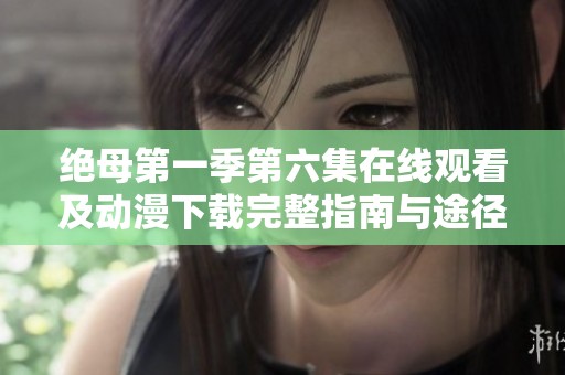 絕母第一季第六集在線觀看及動漫下載完整指南與途徑分享