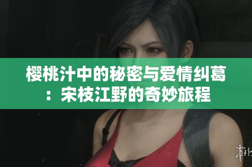 櫻桃汁中的秘密與愛(ài)情糾葛：宋枝江野的奇妙旅程