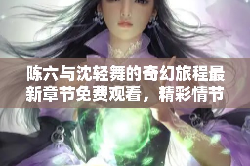 陳六與沈輕舞的奇幻旅程最新章節(jié)免費(fèi)觀看，精彩情節(jié)等你來(lái)探索