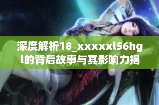 深度解析18_xxxxxl56hgl的背后故事與其影響力揭秘