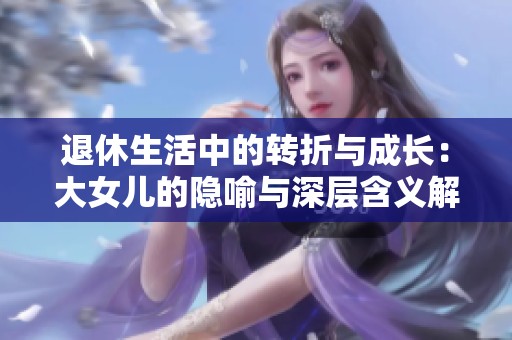 退休生活中的轉(zhuǎn)折與成長(zhǎng):大女兒的隱喻與深層含義解析 退休生活中的轉(zhuǎn)折與成長(zhǎng):大女兒的隱喻與深層含義解析