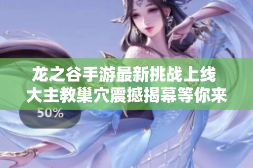龍之谷手游最新挑戰(zhàn)上線 大主教巢穴震撼揭幕等你來戰(zhàn)