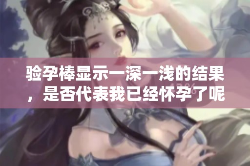 驗(yàn)孕棒顯示一深一淺的結(jié)果，是否代表我已經(jīng)懷孕了呢