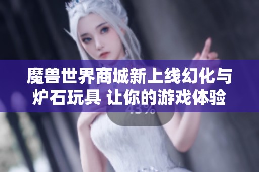 魔獸世界商城新上線幻化與爐石玩具 讓你的游戲體驗(yàn)更加豐富多彩