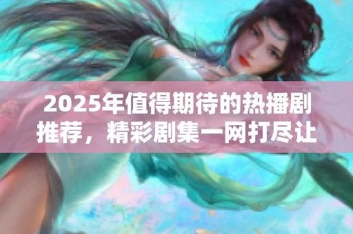 2025年值得期待的熱播劇推薦，精彩劇集一網(wǎng)打盡讓你追不停