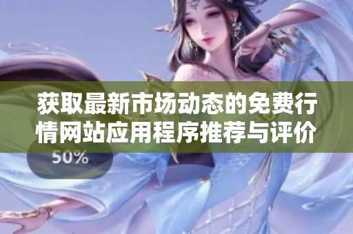 獲取最新市場動態(tài)的免費行情網(wǎng)站應(yīng)用程序推薦與評價