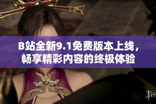 B站全新9.1免費(fèi)版本上線，暢享精彩內(nèi)容的終極體驗(yàn)