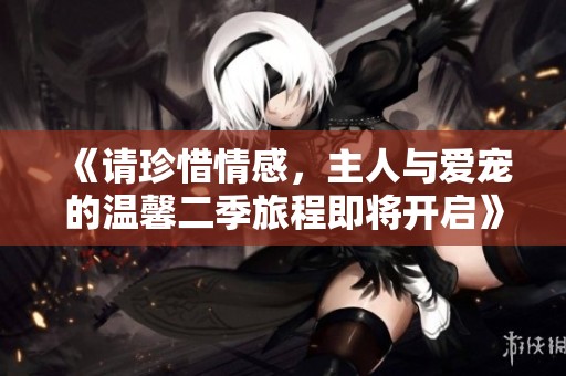 《請珍惜情感，主人與愛寵的溫馨二季旅程即將開啟》