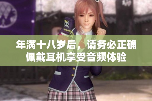 年滿十八歲后，請務(wù)必正確佩戴耳機(jī)享受音頻體驗(yàn)
