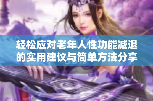 輕松應(yīng)對老年人性功能減退的實(shí)用建議與簡單方法分享