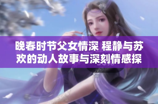 晚春時(shí)節(jié)父女情深 程靜與蘇歡的動(dòng)人故事與深刻情感探討