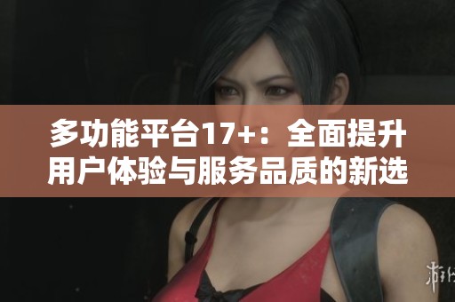多功能平臺17+：全面提升用戶體驗與服務(wù)品質(zhì)的新選擇