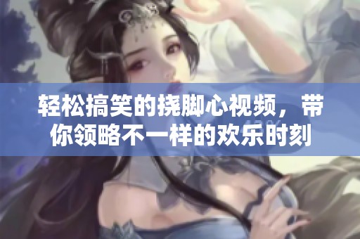 輕松搞笑的撓腳心視頻，帶你領(lǐng)略不一樣的歡樂(lè)時(shí)刻