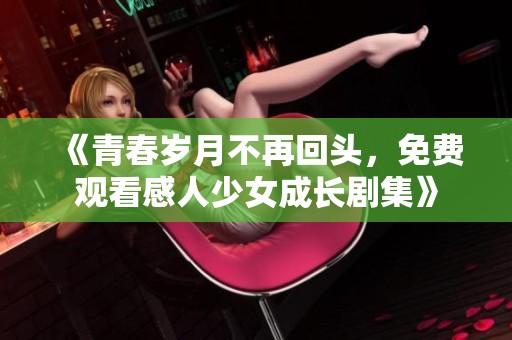 《青春歲月不再回頭，免費(fèi)觀看感人少女成長劇集》