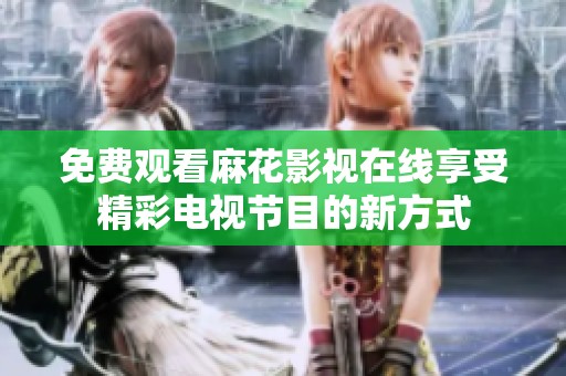 免費觀看麻花影視在線享受精彩電視節(jié)目的新方式