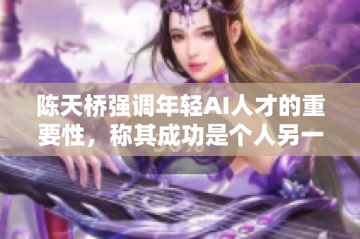 陳天橋強(qiáng)調(diào)年輕AI人才的重要性，稱其成功是個人另一番成就