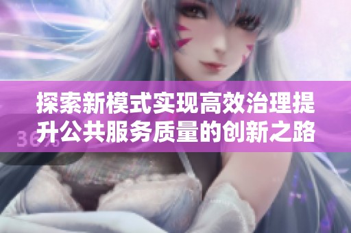 探索新模式實現(xiàn)高效治理提升公共服務(wù)質(zhì)量的創(chuàng)新之路