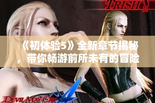 《初體驗(yàn)5》全新章節(jié)揭秘，帶你暢游前所未有的冒險(xiǎn)與感動(dòng)之旅