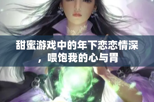 甜蜜游戲中的年下戀戀情深，喂飽我的心與胃