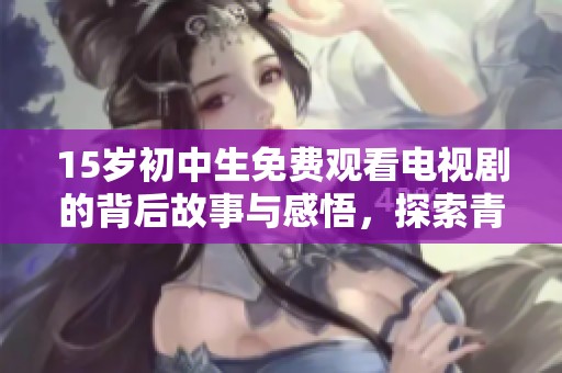 15歲初中生免費觀看電視劇的背后故事與感悟，探索青少年與影視的關(guān)系