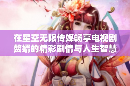 在星空無(wú)限傳媒暢享電視劇贅婿的精彩劇情與人生智慧。