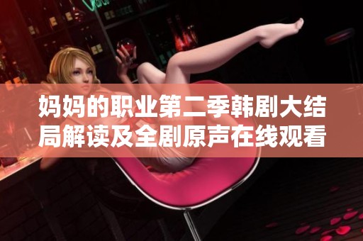 媽媽的職業(yè)第二季韓劇大結(jié)局解讀及全劇原聲在線觀看指南 媽媽的職業(yè)第二季韓劇大結(jié)局解讀及全劇原聲在線觀看指南