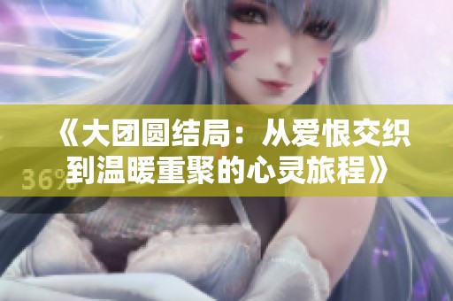 《大團(tuán)圓結(jié)局：從愛(ài)恨交織到溫暖重聚的心靈旅程》