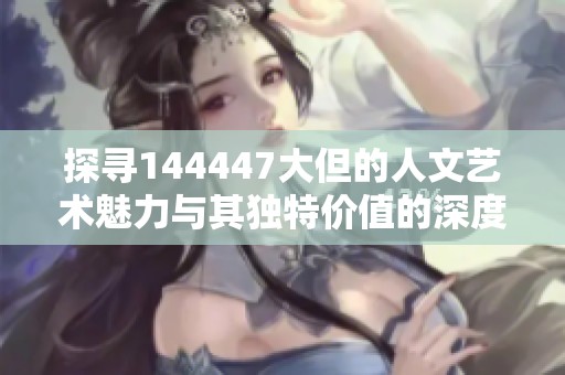 探尋144447大但的人文藝術(shù)魅力與其獨特價值的深度分析