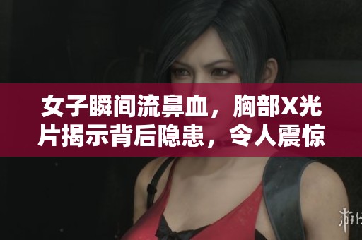 女子瞬間流鼻血，胸部X光片揭示背后隱患，令人震驚的健康警示