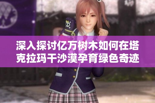 深入探討億萬(wàn)樹(shù)木如何在塔克拉瑪干沙漠孕育綠色奇跡