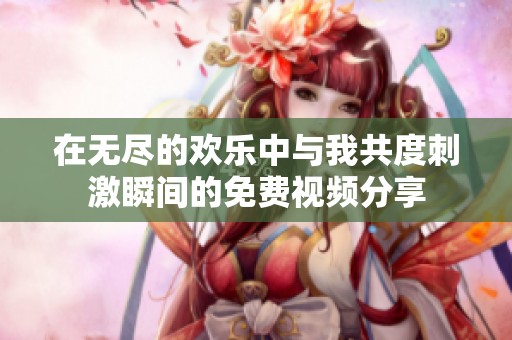 在無盡的歡樂中與我共度刺激瞬間的免費視頻分享