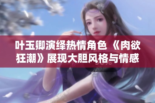 葉玉卿演繹熱情角色 《肉欲狂潮》展現(xiàn)大膽風格與情感沖突