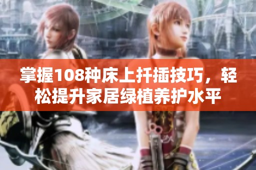 掌握108種床上扦插技巧，輕松提升家居綠植養(yǎng)護水平
