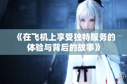 《在飛機(jī)上享受獨(dú)特服務(wù)的體驗(yàn)與背后的故事》
