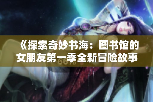 《探索奇妙書海：圖書館的女朋友第一季全新冒險(xiǎn)故事》