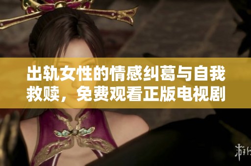出軌女性的情感糾葛與自我救贖，免費觀看正版電視劇盡顯人性深度