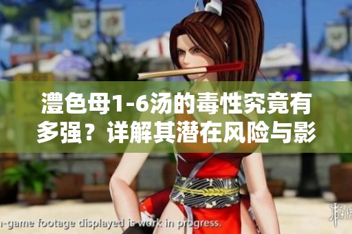 澧色母1-6湯的毒性究竟有多強(qiáng)？詳解其潛在風(fēng)險(xiǎn)與影響