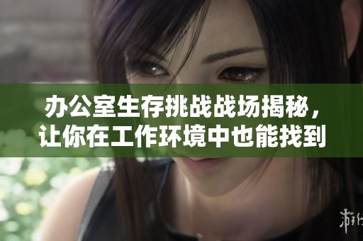 辦公室生存挑戰(zhàn)戰(zhàn)場揭秘，讓你在工作環(huán)境中也能找到刺激體驗