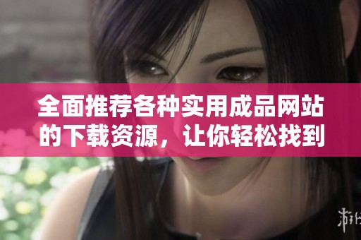 全面推薦各種實用成品網(wǎng)站的下載資源，讓你輕松找到所需應(yīng)用與工具