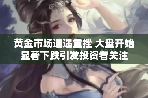 黃金市場(chǎng)遭遇重挫 大盤(pán)開(kāi)始顯著下跌引發(fā)投資者關(guān)注