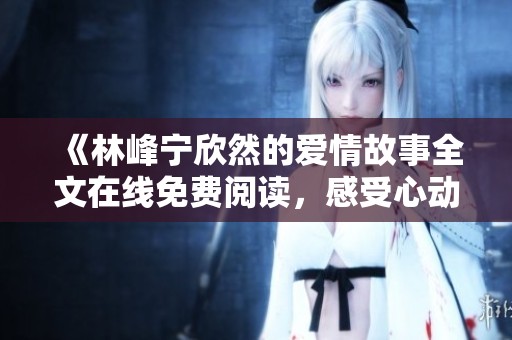 《林峰寧欣然的愛情故事全文在線免費(fèi)閱讀，感受心動與溫暖》