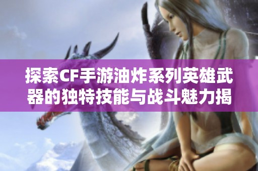 探索CF手游油炸系列英雄武器的獨(dú)特技能與戰(zhàn)斗魅力揭秘