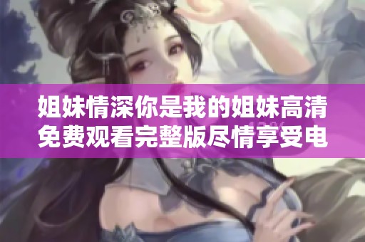 姐妹情深你是我的姐妹高清免費(fèi)觀看完整版盡情享受電影魅力