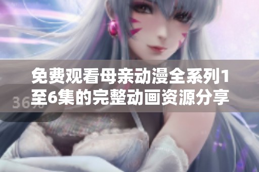 免費(fèi)觀看母親動漫全系列1至6集的完整動畫資源分享