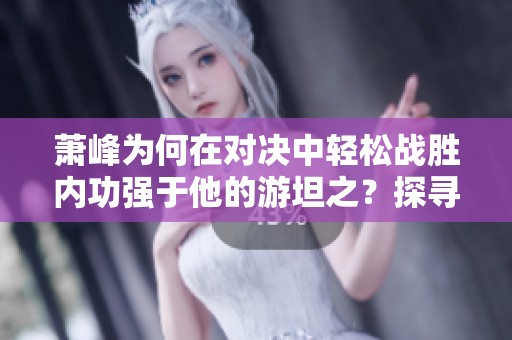 蕭峰為何在對決中輕松戰(zhàn)勝內(nèi)功強(qiáng)于他的游坦之？探尋背后的原因與秘密