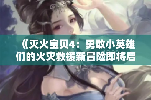 《滅火寶貝4：勇敢小英雄們的火災(zāi)救援新冒險(xiǎn)即將啟程》