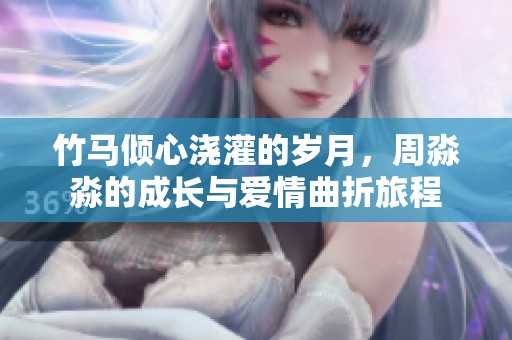 竹馬傾心澆灌的歲月，周淼淼的成長(zhǎng)與愛(ài)情曲折旅程