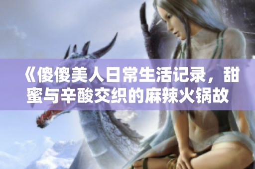 《傻傻美人日常生活記錄，甜蜜與辛酸交織的麻辣火鍋故事》